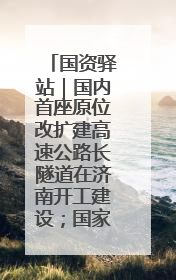国资驿站｜国内首座原位改扩建高速公路长隧道在济南开工建设；国家能源集团一技术达国际领先水平