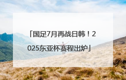 国足7月再战日韩！2025东亚杯赛程出炉