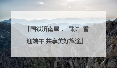 国铁济南局：“粽”香迎端午 共享美好旅途