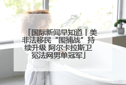 国际新闻早知道丨美非法移民“围捕战”持续升级 阿尔卡拉斯卫冕法网男单冠军