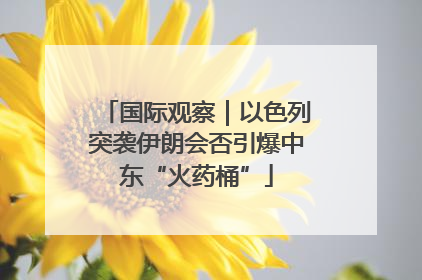 国际观察｜以色列突袭伊朗会否引爆中东“火药桶”