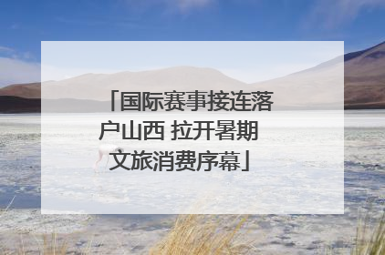国际赛事接连落户山西 拉开暑期文旅消费序幕