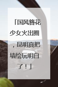 国风簪花少女火出圈，昆明真把墙绘玩明白了！