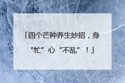 四个芒种养生妙招，身“忙”心“不乱”！