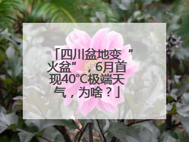 四川盆地变“火盆”，6月首现40℃极端天气，为啥？