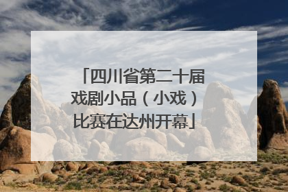 四川省第二十届戏剧小品（小戏）比赛在达州开幕