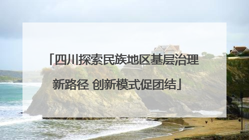 四川探索民族地区基层治理新路径 创新模式促团结