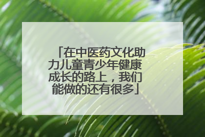 在中医药文化助力儿童青少年健康成长的路上，我们能做的还有很多