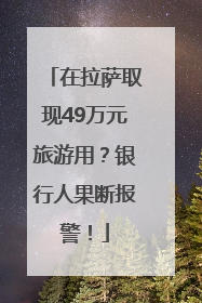 在拉萨取现49万元旅游用？银行人果断报警！