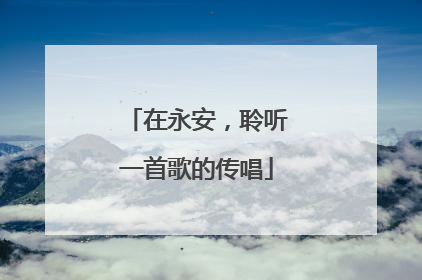 在永安，聆听一首歌的传唱