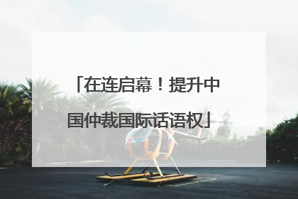 在连启幕！提升中国仲裁国际话语权