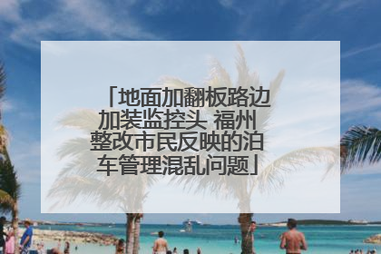 地面加翻板路边加装监控头 福州整改市民反映的泊车管理混乱问题
