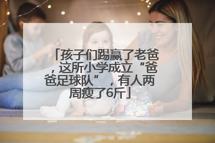 孩子们踢赢了老爸，这所小学成立“爸爸足球队”，有人两周瘦了6斤