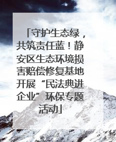 守护生态绿，共筑责任蓝！静安区生态环境损害赔偿修复基地开展“民法典进企业”环保专题活动