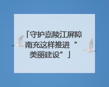 守护嘉陵江屏障 南充这样推进“美丽建设”