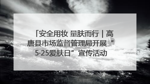 安全用妆 量肤而行｜高唐县市场监督管理局开展“5·25爱肤日”宣传活动，共筑安全用妆防线