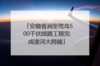 安徽香涧至鹭岛500千伏线路工程完成淮河大跨越