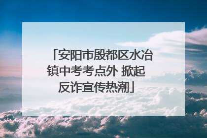 安阳市殷都区水冶镇中考考点外 掀起反诈宣传热潮