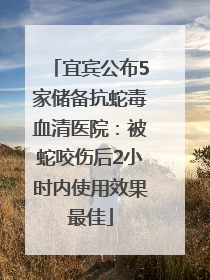 宜宾公布5家储备抗蛇毒血清医院：被蛇咬伤后2小时内使用效果最佳