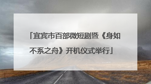 宜宾市百部微短剧暨《身如不系之舟》开机仪式举行