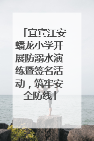 宜宾江安蟠龙小学开展防溺水演练暨签名活动，筑牢安全防线