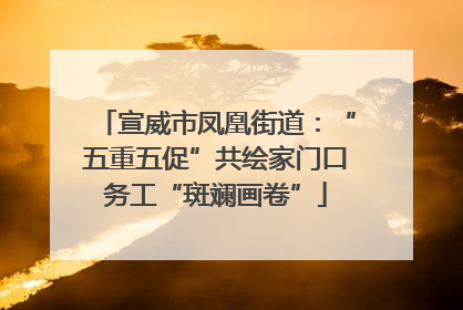宣威市凤凰街道：“五重五促”共绘家门口务工“斑斓画卷”