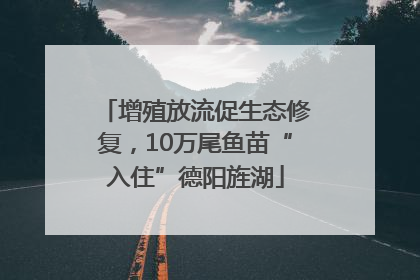 增殖放流促生态修复，10万尾鱼苗“入住”德阳旌湖