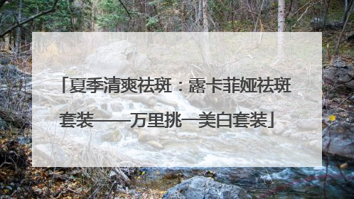 夏季清爽祛斑：露卡菲娅祛斑套装——万里挑一美白套装