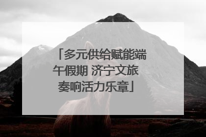 多元供给赋能端午假期 济宁文旅奏响活力乐章