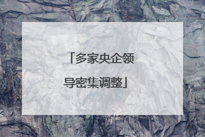 多家央企领导密集调整