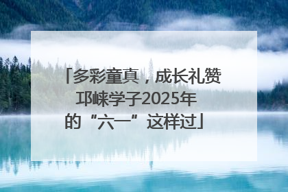 多彩童真，成长礼赞 邛崃学子2025年的“六一”这样过