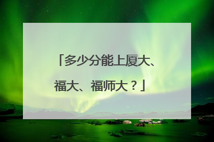 多少分能上厦大、福大、福师大？