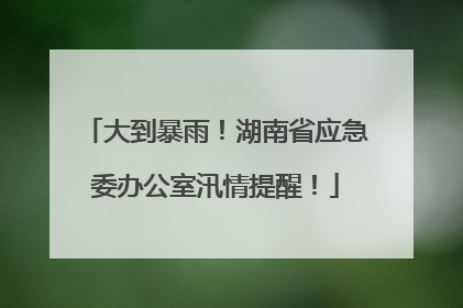大到暴雨！湖南省应急委办公室汛情提醒！