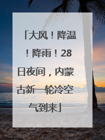 大风！降温！降雨！28日夜间，内蒙古新一轮冷空气到来