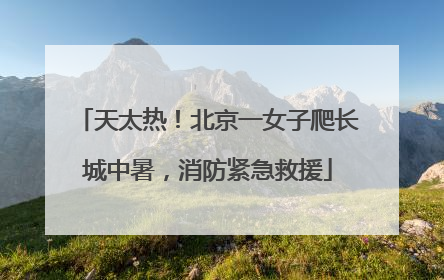 天太热！北京一女子爬长城中暑，消防紧急救援