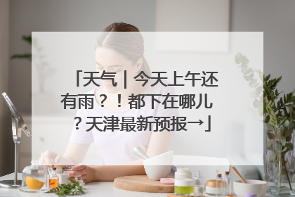 天气｜今天上午还有雨？！都下在哪儿？天津最新预报→