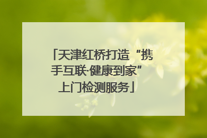 天津红桥打造“携手互联·健康到家”上门检测服务
