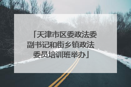 天津市区委政法委副书记和街乡镇政法委员培训班举办