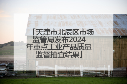 天津市北辰区市场监管局发布2024年重点工业产品质量监督抽查结果