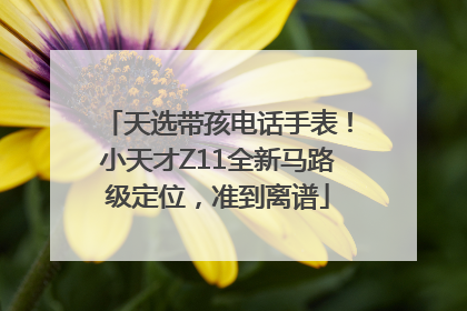 天选带孩电话手表！小天才Z11全新马路级定位，准到离谱