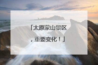 太原蒙山景区，重要变化！