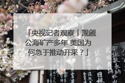 央视记者观察丨觊觎公海矿产多年 美国为何急于推动开采？