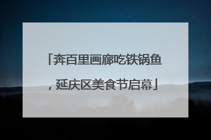 奔百里画廊吃铁锅鱼，延庆区美食节启幕