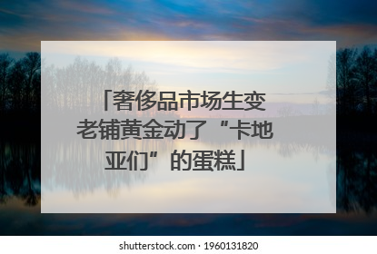 奢侈品市场生变 老铺黄金动了“卡地亚们”的蛋糕