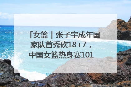 女篮｜张子宇成年国家队首秀砍18+7，中国女篮热身赛101比55大胜波黑