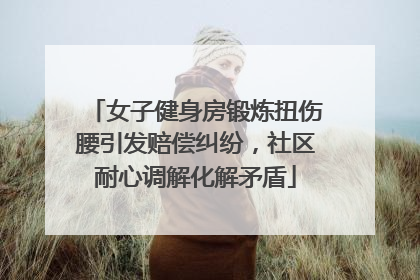 女子健身房锻炼扭伤腰引发赔偿纠纷，社区耐心调解化解矛盾