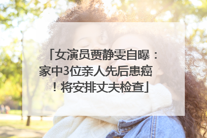 女演员贾静雯自曝：家中3位亲人先后患癌！将安排丈夫检查