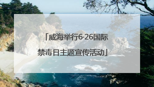 威海举行6·26国际禁毒日主题宣传活动
