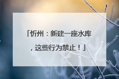 忻州：新建一座水库，这些行为禁止！
