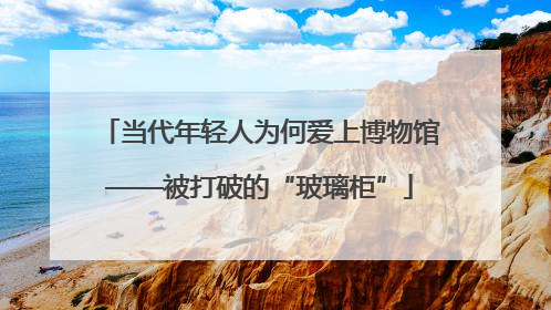 当代年轻人为何爱上博物馆——被打破的“玻璃柜”